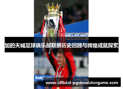 加的夫城足球俱乐部联赛历史回顾与辉煌成就探索