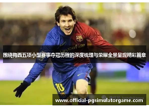 围绕梅西五项小型赛事夺冠历程的深度梳理与荣耀全景呈现精彩篇章