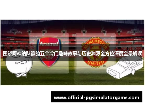 围绕阿森纳队徽的五个冷门趣味故事与历史渊源全方位深度全景解读