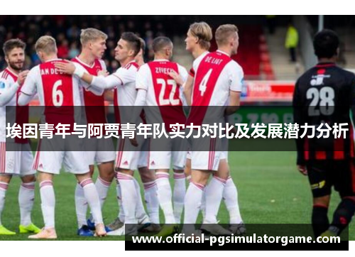 埃因青年与阿贾青年队实力对比及发展潜力分析 埃因青年与阿贾青年队实力对比及发展潜力分析