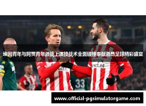 埃因青年与阿贾青年激战上演技战术全面碰撞奉献激昂足球精彩盛宴 埃因青年与阿贾青年激战上演技战术全面碰撞奉献激昂足球精彩盛宴