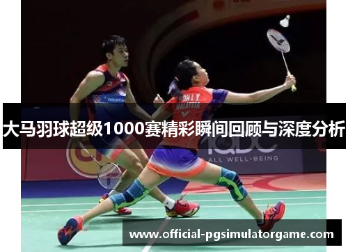 大马羽球超级1000赛精彩瞬间回顾与深度分析 大马羽球超级1000赛精彩瞬间回顾与深度分析