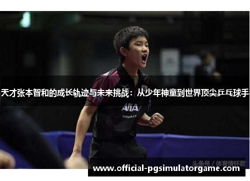 天才张本智和的成长轨迹与未来挑战：从少年神童到世界顶尖乒乓球手