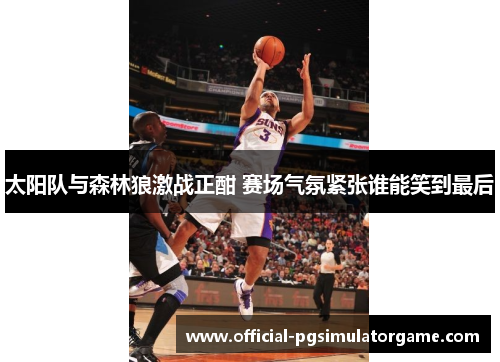 太阳队与森林狼激战正酣 赛场气氛紧张谁能笑到最后 太阳队与森林狼激战正酣 赛场气氛紧张谁能笑到最后