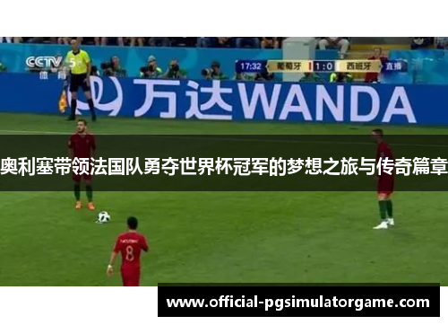 奥利塞带领法国队勇夺世界杯冠军的梦想之旅与传奇篇章 奥利塞带领法国队勇夺世界杯冠军的梦想之旅与传奇篇章