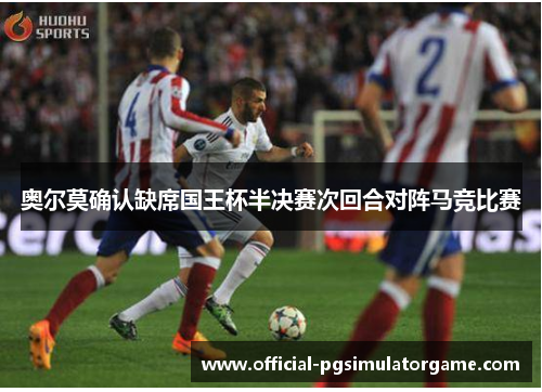 奥尔莫确认缺席国王杯半决赛次回合对阵马竞比赛 奥尔莫确认缺席国王杯半决赛次回合对阵马竞比赛