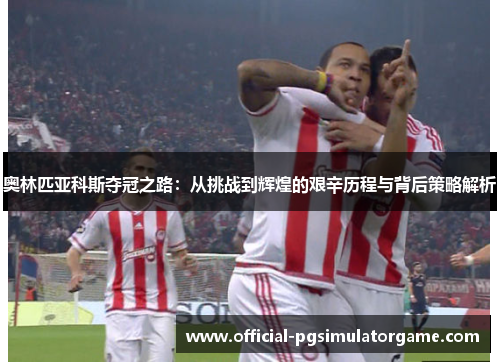奥林匹亚科斯夺冠之路:从挑战到辉煌的艰辛历程与背后策略解析 奥林匹亚科斯夺冠之路:从挑战到辉煌的艰辛历程与背后策略解析