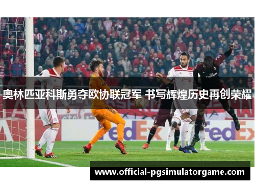 奥林匹亚科斯勇夺欧协联冠军 书写辉煌历史再创荣耀 奥林匹亚科斯勇夺欧协联冠军 书写辉煌历史再创荣耀