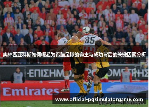 奥林匹亚科斯如何崛起为希腊足球的霸主与成功背后的关键因素分析 奥林匹亚科斯如何崛起为希腊足球的霸主与成功背后的关键因素分析