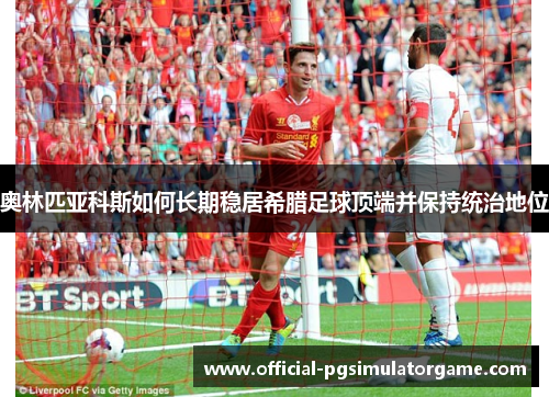 奥林匹亚科斯如何长期稳居希腊足球顶端并保持统治地位 奥林匹亚科斯如何长期稳居希腊足球顶端并保持统治地位