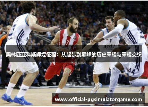 奥林匹亚科斯辉煌征程:从起步到巅峰的历史荣耀与荣耀交织 奥林匹亚科斯辉煌征程:从起步到巅峰的历史荣耀与荣耀交织