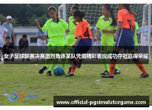 女子足球联赛决赛激烈角逐某队凭借精彩表现成功夺冠赢得荣耀