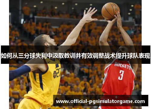 如何从三分球失利中汲取教训并有效调整战术提升球队表现 如何从三分球失利中汲取教训并有效调整战术提升球队表现