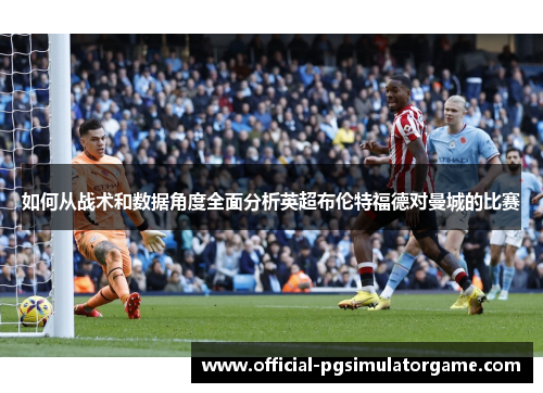 如何从战术和数据角度全面分析英超布伦特福德对曼城的比赛 如何从战术和数据角度全面分析英超布伦特福德对曼城的比赛