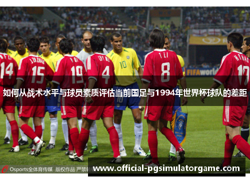 如何从战术水平与球员素质评估当前国足与1994年世界杯球队的差距 如何从战术水平与球员素质评估当前国足与1994年世界杯球队的差距