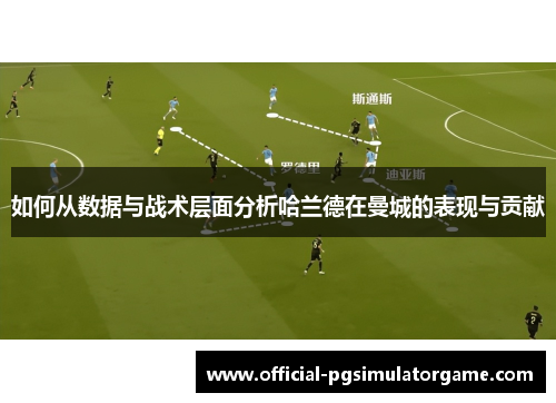 如何从数据与战术层面分析哈兰德在曼城的表现与贡献 如何从数据与战术层面分析哈兰德在曼城的表现与贡献