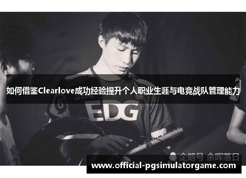 如何借鉴Clearlove成功经验提升个人职业生涯与电竞战队管理能力