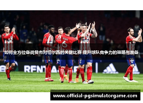 如何全方位备战曼市对切尔西的关键比赛 提升球队竞争力的策略与准备 如何全方位备战曼市对切尔西的关键比赛 提升球队竞争力的策略与准备