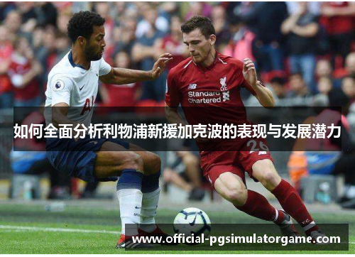 如何全面分析利物浦新援加克波的表现与发展潜力 如何全面分析利物浦新援加克波的表现与发展潜力