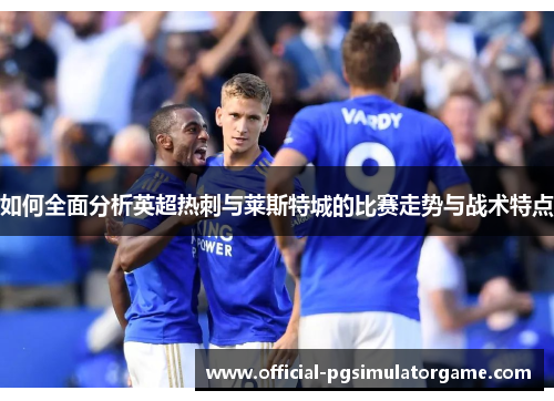 如何全面分析英超热刺与莱斯特城的比赛走势与战术特点