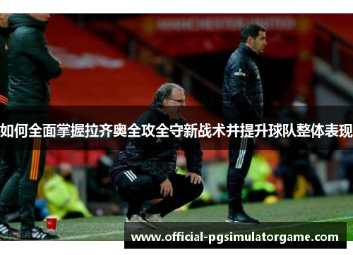 如何全面掌握拉齐奥全攻全守新战术并提升球队整体表现 如何全面掌握拉齐奥全攻全守新战术并提升球队整体表现