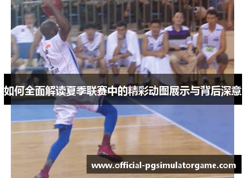 如何全面解读夏季联赛中的精彩动图展示与背后深意 如何全面解读夏季联赛中的精彩动图展示与背后深意