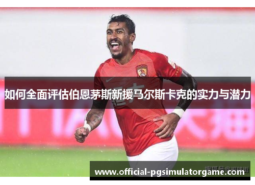 如何全面评估伯恩茅斯新援马尔斯卡克的实力与潜力 如何全面评估伯恩茅斯新援马尔斯卡克的实力与潜力