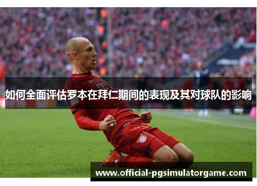如何全面评估罗本在拜仁期间的表现及其对球队的影响 如何全面评估罗本在拜仁期间的表现及其对球队的影响