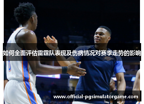 如何全面评估雷霆队表现及伤病情况对赛季走势的影响 如何全面评估雷霆队表现及伤病情况对赛季走势的影响