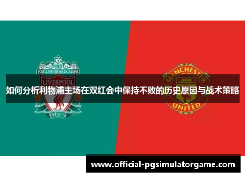 如何分析利物浦主场在双红会中保持不败的历史原因与战术策略 如何分析利物浦主场在双红会中保持不败的历史原因与战术策略