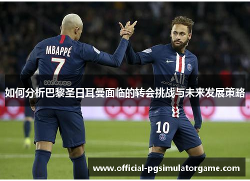 如何分析巴黎圣日耳曼面临的转会挑战与未来发展策略 如何分析巴黎圣日耳曼面临的转会挑战与未来发展策略