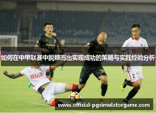 如何在中甲联赛中脱颖而出实现成功的策略与实践经验分析