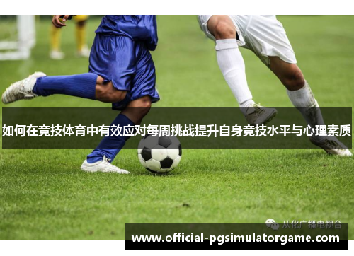 如何在竞技体育中有效应对每周挑战提升自身竞技水平与心理素质