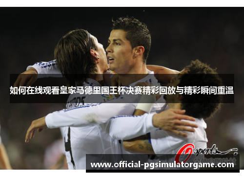 如何在线观看皇家马德里国王杯决赛精彩回放与精彩瞬间重温