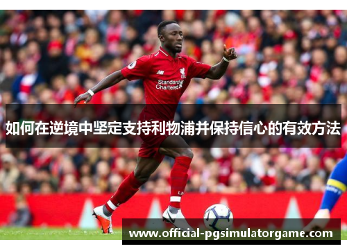 如何在逆境中坚定支持利物浦并保持信心的有效方法