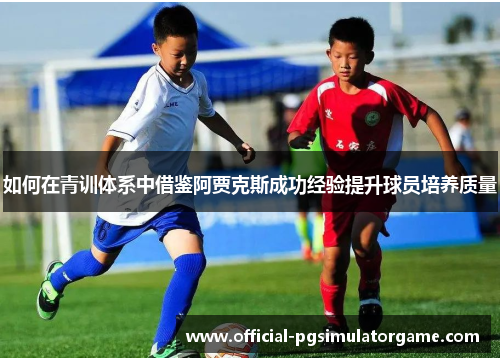 如何在青训体系中借鉴阿贾克斯成功经验提升球员培养质量