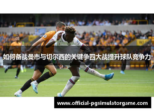 如何备战曼市与切尔西的关键争四大战提升球队竞争力
