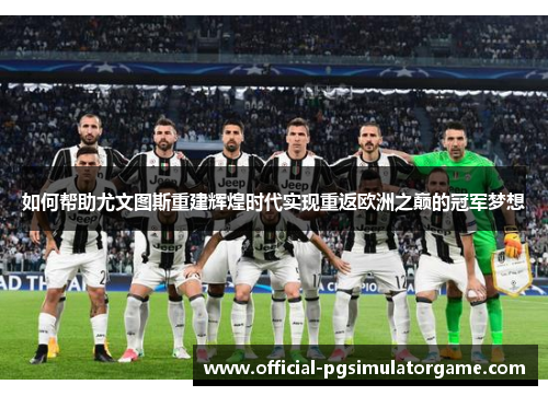 如何帮助尤文图斯重建辉煌时代实现重返欧洲之巅的冠军梦想 如何帮助尤文图斯重建辉煌时代实现重返欧洲之巅的冠军梦想