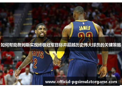 如何帮助詹姆斯实现终极冠军目标并超越历史伟大球员的关键策略 如何帮助詹姆斯实现终极冠军目标并超越历史伟大球员的关键策略