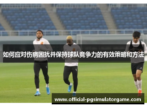 如何应对伤病困扰并保持球队竞争力的有效策略和方法