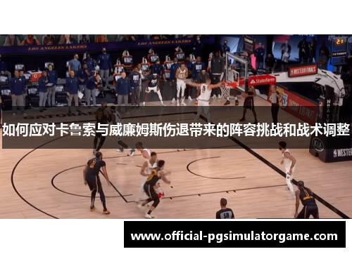 如何应对卡鲁索与威廉姆斯伤退带来的阵容挑战和战术调整 如何应对卡鲁索与威廉姆斯伤退带来的阵容挑战和战术调整