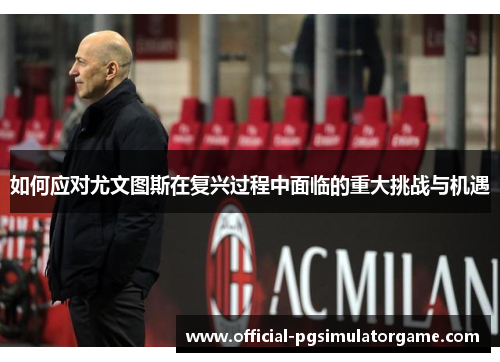 如何应对尤文图斯在复兴过程中面临的重大挑战与机遇 如何应对尤文图斯在复兴过程中面临的重大挑战与机遇