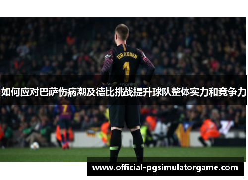 如何应对巴萨伤病潮及德比挑战提升球队整体实力和竞争力 如何应对巴萨伤病潮及德比挑战提升球队整体实力和竞争力