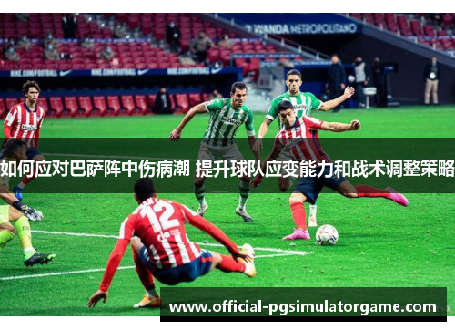 如何应对巴萨阵中伤病潮 提升球队应变能力和战术调整策略 如何应对巴萨阵中伤病潮 提升球队应变能力和战术调整策略
