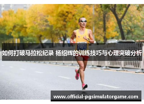 如何打破马拉松纪录 杨绍辉的训练技巧与心理突破分析 如何打破马拉松纪录 杨绍辉的训练技巧与心理突破分析