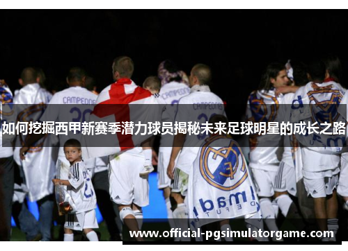 如何挖掘西甲新赛季潜力球员揭秘未来足球明星的成长之路