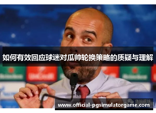 如何有效回应球迷对瓜帅轮换策略的质疑与理解 如何有效回应球迷对瓜帅轮换策略的质疑与理解