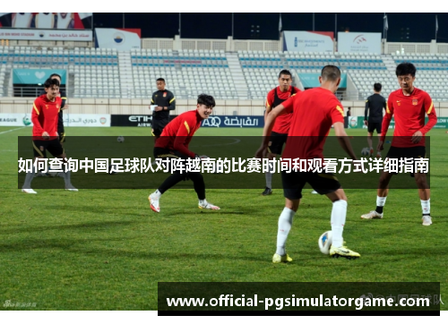 如何查询中国足球队对阵越南的比赛时间和观看方式详细指南 如何查询中国足球队对阵越南的比赛时间和观看方式详细指南