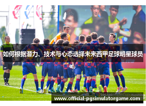 如何根据潜力、技术与心态选择未来西甲足球明星球员
