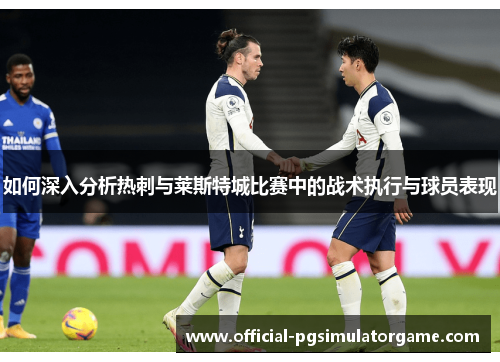 如何深入分析热刺与莱斯特城比赛中的战术执行与球员表现